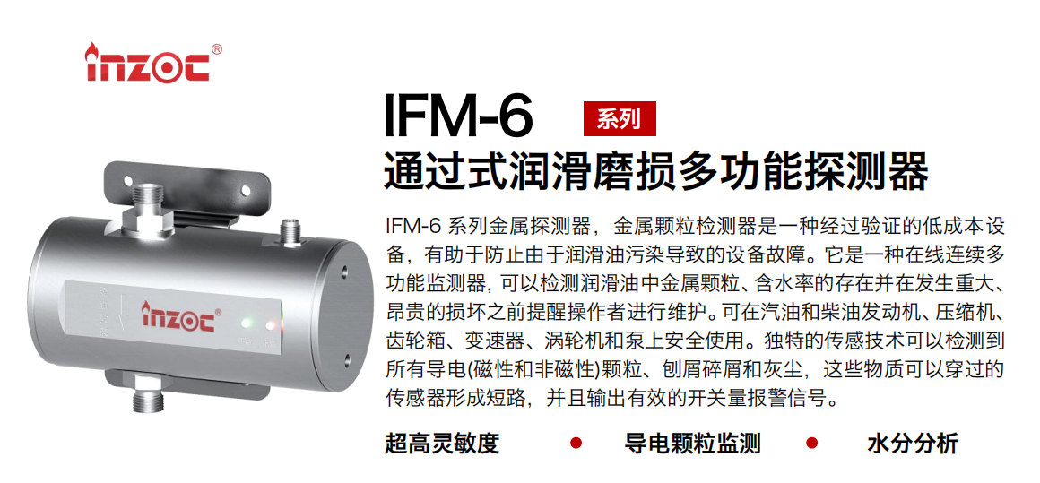 IFM-6系列過式潤滑磨損多功能探測器，該金屬顆粒檢測器是一種經(jīng)過驗證的低成本設(shè)備，有助于防止由于潤滑油污染導致的設(shè)備故障。它是一種在線連續(xù)多功能監(jiān)測器，可以檢測潤滑油中金屬顆粒、含水率的存在并在發(fā)生重大、昂貴的損壞之前提醒操作者進行維護。可在汽油和柴油發(fā)動機、壓縮機、齒輪箱、變速器、渦輪機和泵上安全使用。獨特的傳感技術(shù)可以檢測到所有導電(磁性和非磁性)顆粒、刨屑碎屑和灰塵，這些物質(zhì)可以穿過的傳感器形成短路，并且輸出有效的開關(guān)量報警信號。 行業(yè)：鋼鐵、石化、盾構(gòu)、電力、風電、大型設(shè)備、船舶運輸 油品：液壓油、透平油、柴機油、齒輪油、變壓器、壓縮機油