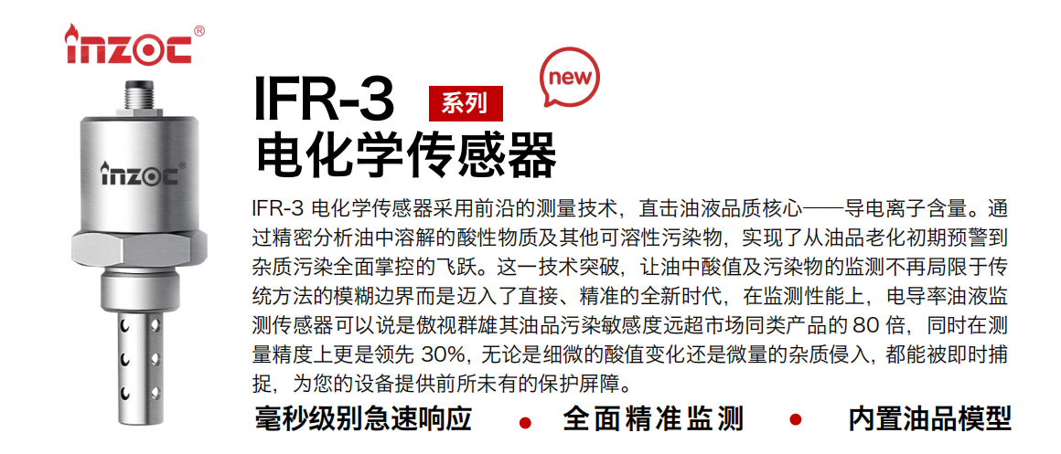 IFR-3電化學(xué)（電導(dǎo)、電阻率）傳感器采用前沿的測量技術(shù)，直擊油液品質(zhì)核心——導(dǎo)電離子含量。通過精密分析油中溶解的酸性物質(zhì)及其他可溶性污染物，實(shí)現(xiàn)了從油品老化初期預(yù)警到雜質(zhì)污染全面掌控的飛躍。這一技術(shù)突破，讓油中酸值及污染物的監(jiān)測不再局限于傳統(tǒng)方法的模糊邊界而是邁入了直接、精準(zhǔn)的全新時代，在監(jiān)測性能上，電導(dǎo)率油液監(jiān)測傳感器可以說是傲視群雄其油品污染敏感度遠(yuǎn)超市場同類產(chǎn)品的 80 倍，同時在測量精度上更是領(lǐng)先 30%，無論是細(xì)微的酸值變化還是微量的雜質(zhì)侵入，都能被即時捕捉，為您的設(shè)備提供前所未有的保護(hù)屏障。 行業(yè)：鋼鐵冶金/石油化工/能源電力/水泥建材/大型機(jī)械/地下挖掘等 油品：齒輪油/液壓油/透平油/柴機(jī)油/絕緣油等